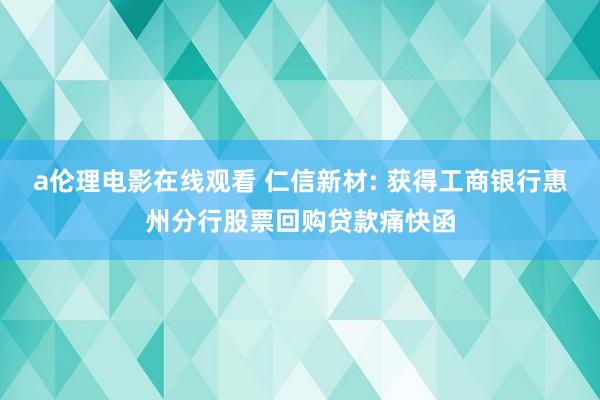 a伦理电影在线观看 仁信新材: 获得工商银行惠州分行股票回购贷款痛快函