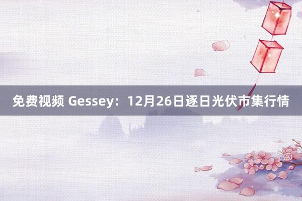 免费视频 Gessey：12月26日逐日光伏市集行情