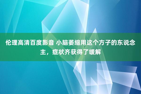 伦理高清百度影音 小脑萎缩用这个方子的东说念主，症状齐获得了缓解