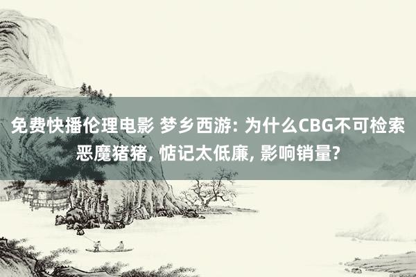 免费快播伦理电影 梦乡西游: 为什么CBG不可检索恶魔猪猪， 惦记太低廉， 影响销量?