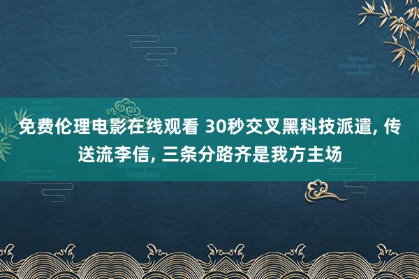 免费伦理电影在线观看 30秒交叉黑科技派遣， 传送流李信， 三条分路齐是我方主场