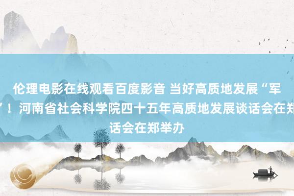 伦理电影在线观看百度影音 当好高质地发展“军师团”！河南省社会科学院四十五年高质地发展谈话会在郑举办