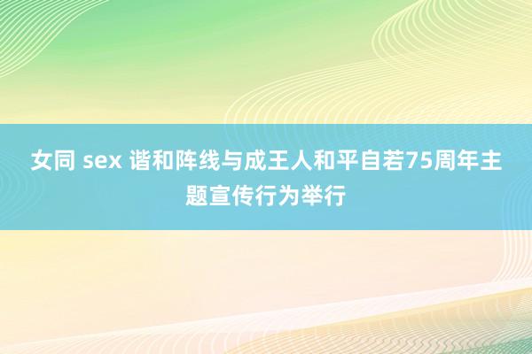 女同 sex 谐和阵线与成王人和平自若75周年主题宣传行为举行