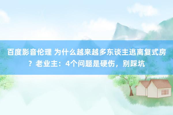 百度影音伦理 为什么越来越多东谈主逃离复式房？老业主：4个问题是硬伤，别踩坑