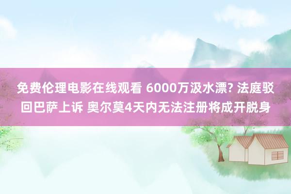 免费伦理电影在线观看 6000万汲水漂? 法庭驳回巴萨上诉 奥尔莫4天内无法注册将成开脱身