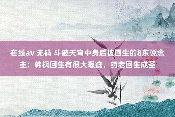 在线av 无码 斗破天穹中身后被回生的8东说念主：韩枫回生有很大瑕疵，药老回生成圣