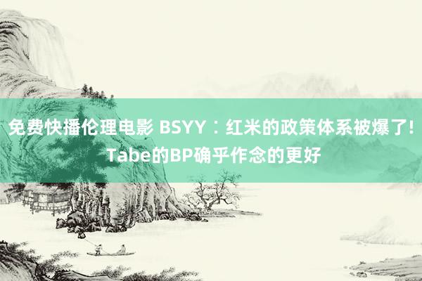 免费快播伦理电影 BSYY∶红米的政策体系被爆了! Tabe的BP确乎作念的更好