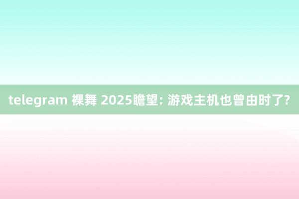 telegram 裸舞 2025瞻望: 游戏主机也曾由时了?