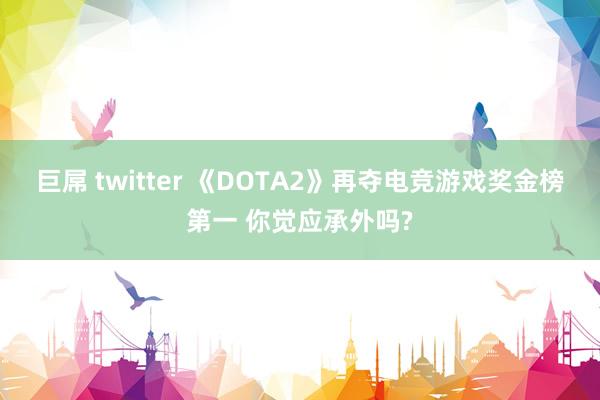 巨屌 twitter 《DOTA2》再夺电竞游戏奖金榜第一 你觉应承外吗?