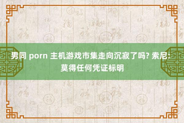 男同 porn 主机游戏市集走向沉寂了吗? 索尼: 莫得任何凭证标明