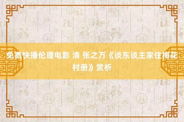 免费快播伦理电影 清 张之万《谈东谈主家住梅花村册》赏析