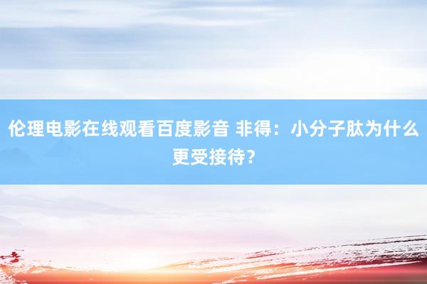 伦理电影在线观看百度影音 非得：小分子肽为什么更受接待？