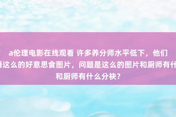 a伦理电影在线观看 许多养分师水平低下，他们只可传播这么的好意思食图片，问题是这么的图片和厨师有什么分袂？