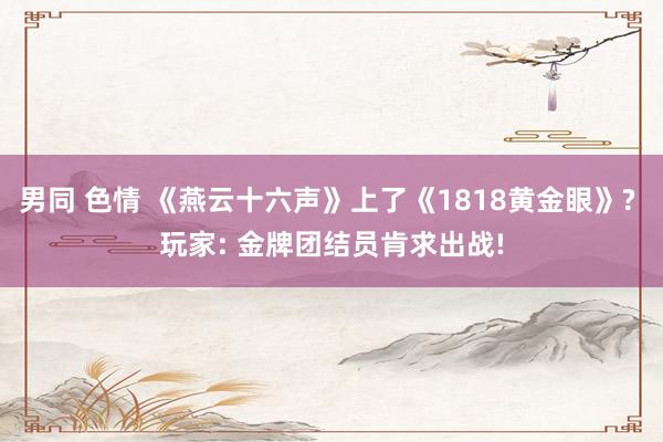 男同 色情 《燕云十六声》上了《1818黄金眼》? 玩家: 金牌团结员肯求出战!