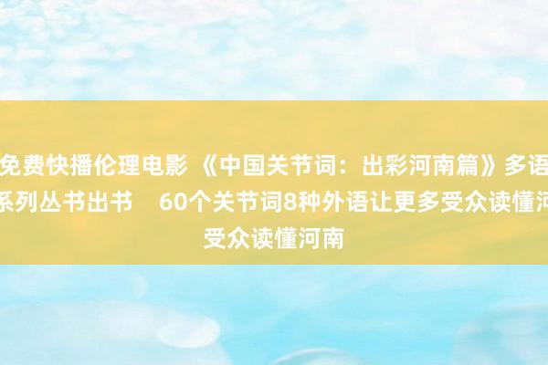 免费快播伦理电影 《中国关节词：出彩河南篇》多语种系列丛书出书    60个关节词8种外语让更多受众读懂河南