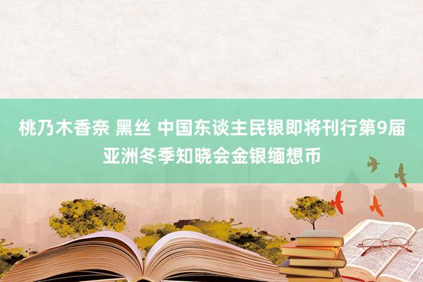 桃乃木香奈 黑丝 中国东谈主民银即将刊行第9届亚洲冬季知晓会金银缅想币