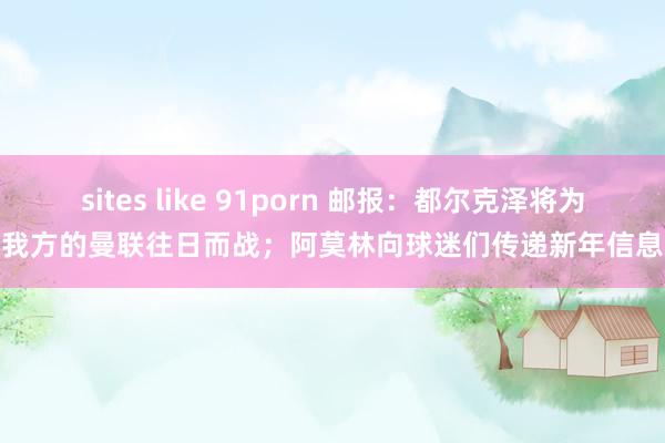 sites like 91porn 邮报：都尔克泽将为我方的曼联往日而战；阿莫林向球迷们传递新年信息