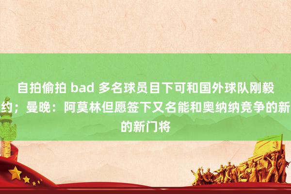 自拍偷拍 bad 多名球员目下可和国外球队刚毅预条约；曼晚：阿莫林但愿签下又名能和奥纳纳竞争的新门将