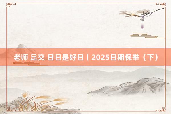 老师 足交 日日是好日丨2025日期保举（下）