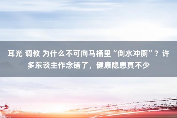 耳光 调教 为什么不可向马桶里“倒水冲厕”？许多东谈主作念错了，健康隐患真不少