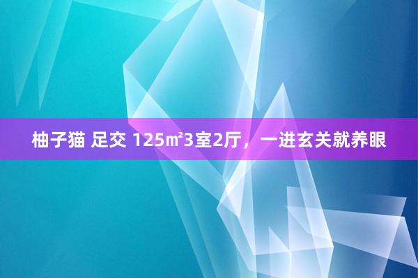 柚子猫 足交 125㎡3室2厅，一进玄关就养眼