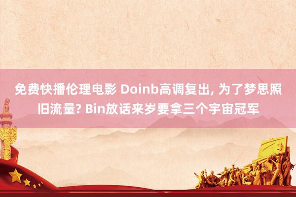 免费快播伦理电影 Doinb高调复出， 为了梦思照旧流量? Bin放话来岁要拿三个宇宙冠军