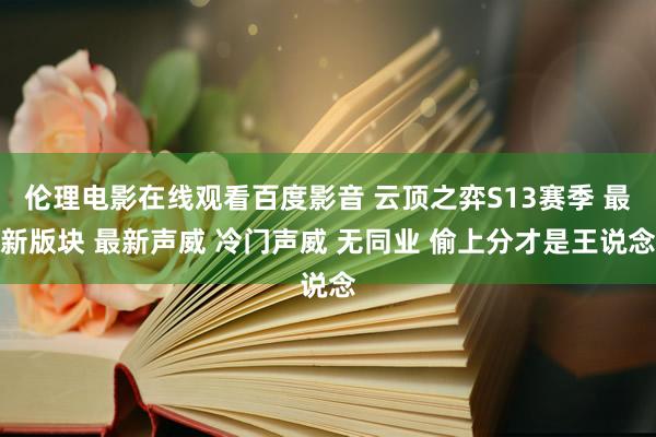 伦理电影在线观看百度影音 云顶之弈S13赛季 最新版块 最新声威 冷门声威 无同业 偷上分才是王说念