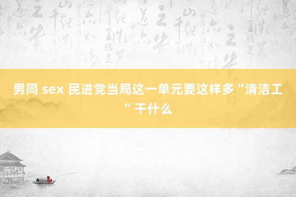 男同 sex 民进党当局这一单元要这样多“清洁工”干什么