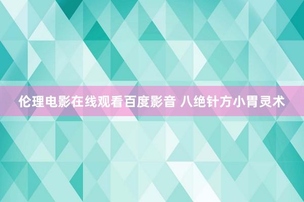 伦理电影在线观看百度影音 八绝针方小胃灵术