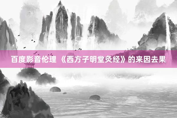 百度影音伦理 《西方子明堂灸经》的来因去果