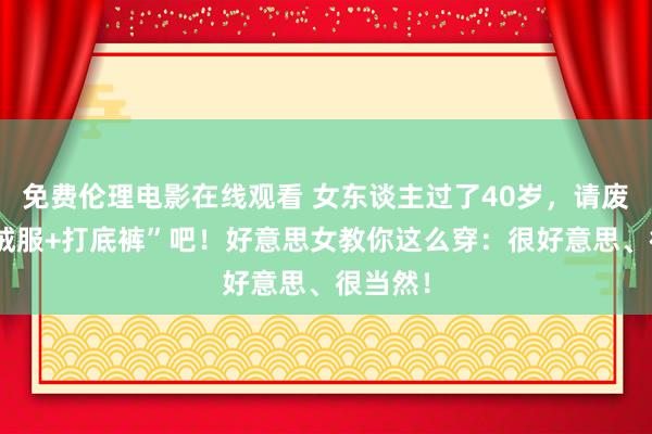 免费伦理电影在线观看 女东谈主过了40岁，请废弃“羽绒服+打底裤”吧！好意思女教你这么穿：很好意思、很当然！