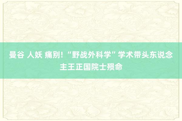 曼谷 人妖 痛别! “野战外科学”学术带头东说念主王正国院士殒命