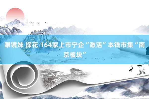 眼镜妹 探花 164家上市宁企“激活”本钱市集“南京板块”