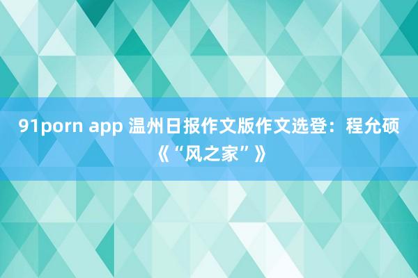 91porn app 温州日报作文版作文选登：程允硕《“风之家”》