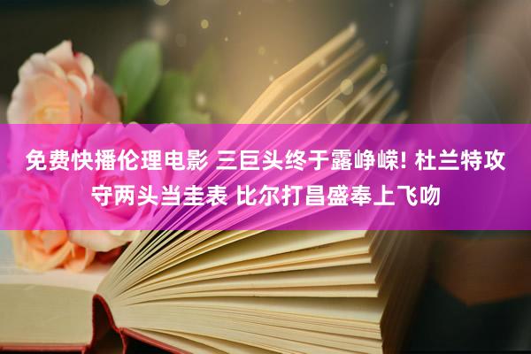 免费快播伦理电影 三巨头终于露峥嵘! 杜兰特攻守两头当圭表 比尔打昌盛奉上飞吻