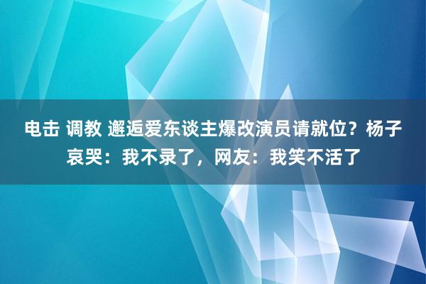 电击 调教 邂逅爱东谈主爆改演员请就位？杨子哀哭：我不录了，网友：我笑不活了