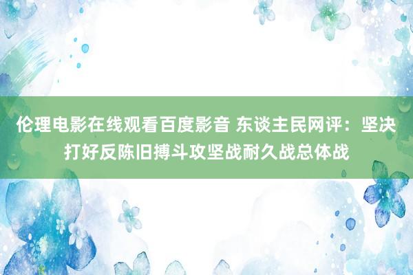 伦理电影在线观看百度影音 东谈主民网评：坚决打好反陈旧搏斗攻坚战耐久战总体战