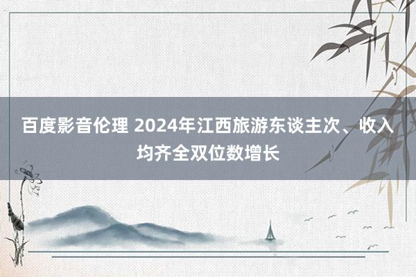 百度影音伦理 2024年江西旅游东谈主次、收入均齐全双位数增长