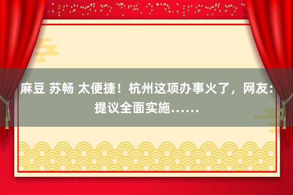 麻豆 苏畅 太便捷！杭州这项办事火了，网友：提议全面实施……