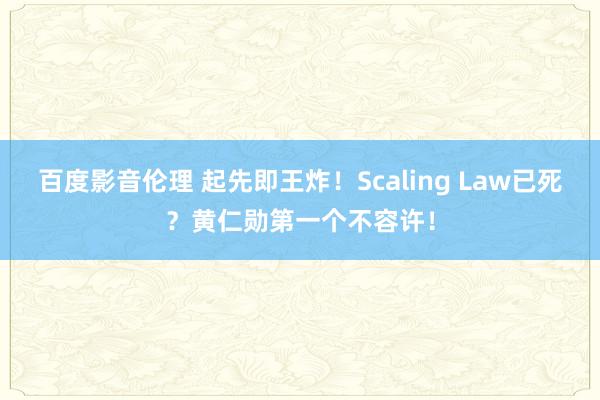 百度影音伦理 起先即王炸！Scaling Law已死？黄仁勋第一个不容许！