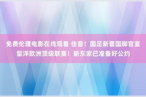 免费伦理电影在线观看 佳音！国足新晋国脚官宣留洋欧洲顶级联赛！新东家已准备好公约