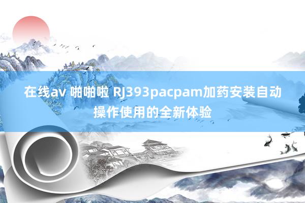 在线av 啪啪啦 RJ393pacpam加药安装自动操作使用的全新体验