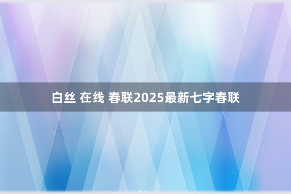 白丝 在线 春联2025最新七字春联