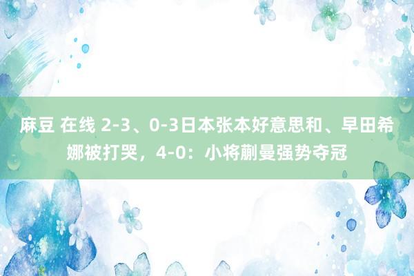 麻豆 在线 2-3、0-3日本张本好意思和、早田希娜被打哭，4-0：小将蒯曼强势夺冠