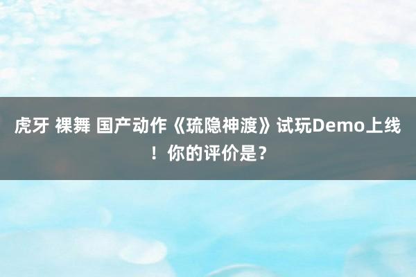 虎牙 裸舞 国产动作《琉隐神渡》试玩Demo上线！你的评价是？