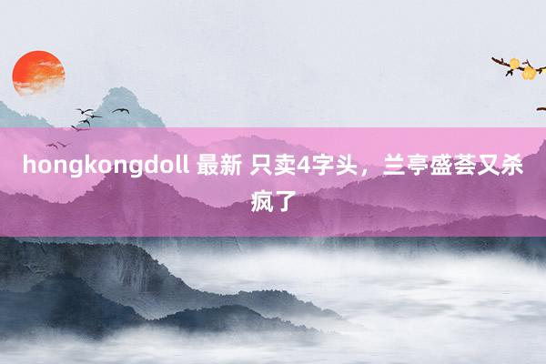 hongkongdoll 最新 只卖4字头，兰亭盛荟又杀疯了