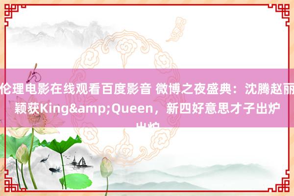 伦理电影在线观看百度影音 微博之夜盛典：沈腾赵丽颖获King&Queen，新四好意思才子出炉