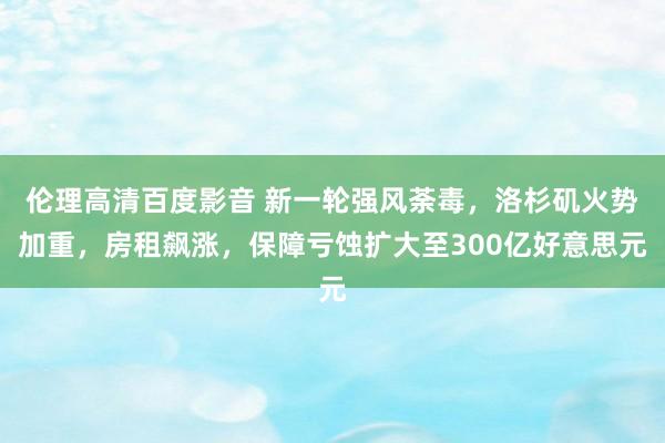 伦理高清百度影音 新一轮强风荼毒，洛杉矶火势加重，房租飙涨，保障亏蚀扩大至300亿好意思元