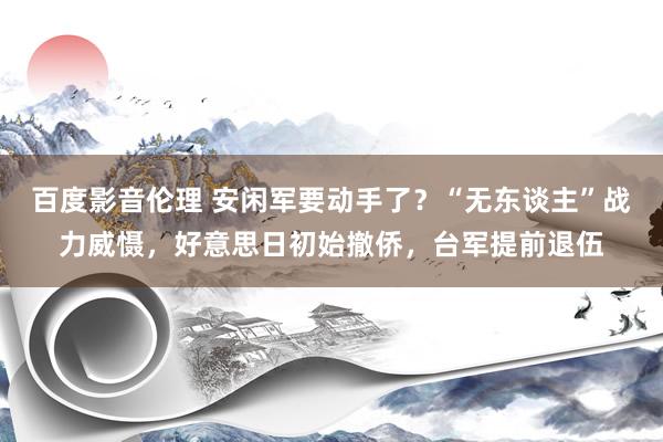 百度影音伦理 安闲军要动手了？“无东谈主”战力威慑，好意思日初始撤侨，台军提前退伍