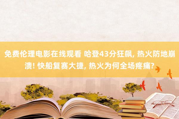 免费伦理电影在线观看 哈登43分狂飙， 热火防地崩溃! 快船复赛大捷， 热火为何全场疼痛?